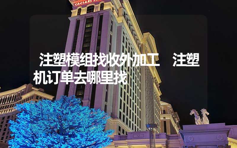 注塑模组找收外加工 注塑机订单去哪里找